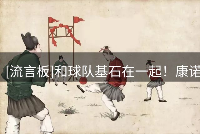 [流言板]和球队基石在一起！康诺顿Ins分享和克尼普尔的合影